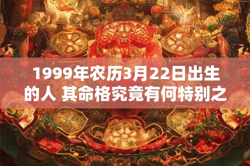 1999年农历3月22日出生的人 其命格究竟有何特别之处
