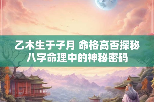 乙木生于子月 命格高否探秘八字命理中的神秘密码