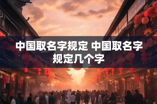 中国取名字规定 中国取名字规定几个字