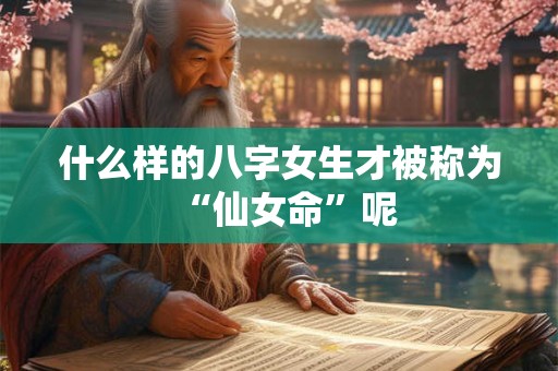 什么样的八字女生才被称为“仙女命”呢
