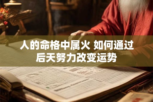 人的命格中属火 如何通过后天努力改变运势 人的命格中属火 如何通过后天努力改变运势