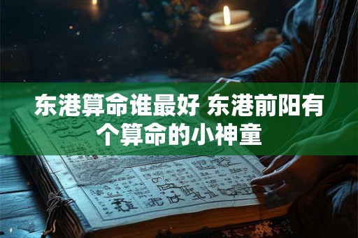 东港算命谁最好 东港前阳有个算命的小神童