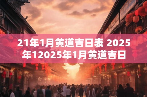 21年1月黄道吉日表 2025年12025年1月黄道吉日