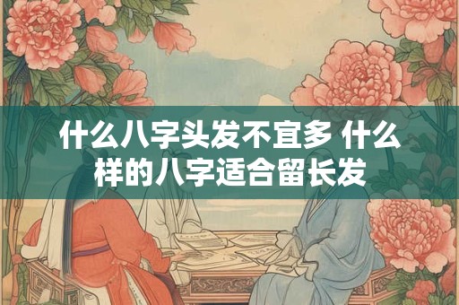 详细阅读:什么八字头发不宜多 什么样的八字适合留长发 什么八字头发不宜多 什么样的八字适合留长发