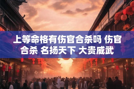 上等命格有伤官合杀吗 伤官合杀 名扬天下 大贵威武