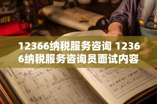 12366纳税服务咨询 12366纳税服务咨询员面试内容是什么
