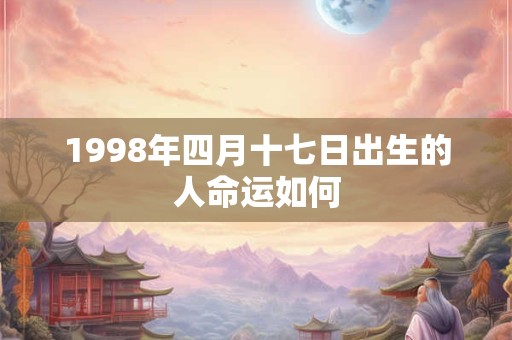 1998年四月十七日出生的人命运如何 1998年四月十七日出生的人命运如何