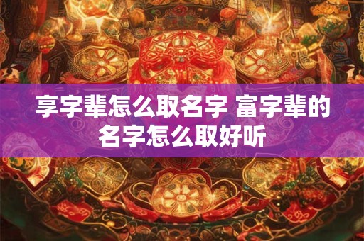 享字辈怎么取名字 富字辈的名字怎么取好听