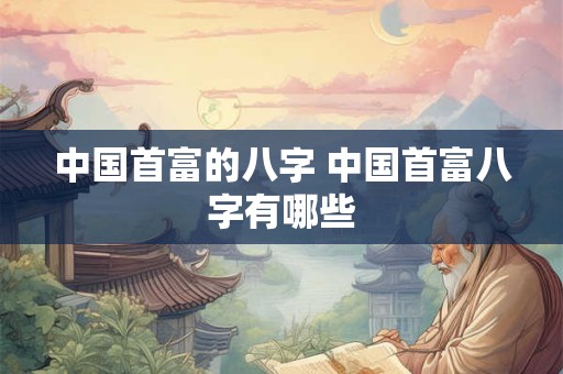 中国首富的八字 中国首富八字有哪些