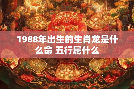 1988年出生的生肖龙是什么命 五行属什么