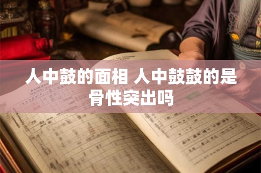 人中鼓的面相 人中鼓鼓的是骨性突出吗