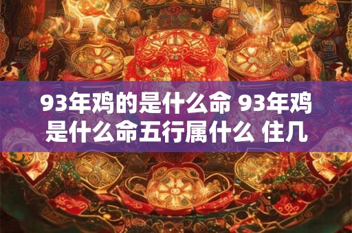 93年鸡的是什么命 93年鸡是什么命五行属什么 住几楼好