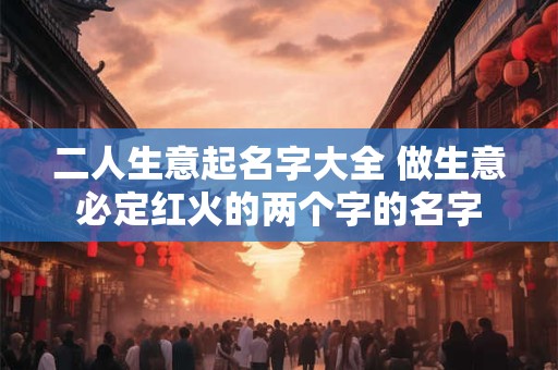 二人生意起名字大全 做生意必定红火的两个字的名字
