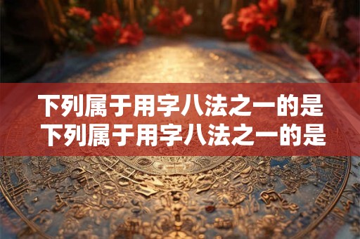 下列属于用字八法之一的是 下列属于用字八法之一的是哪一项