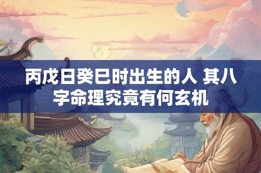 丙戊日癸巳时出生的人 其八字命理究竟有何玄机