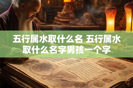 五行属水取什么名 五行属水取什么名字男孩一个字