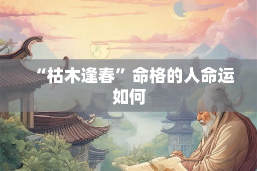 “枯木逢春”命格的人命运如何