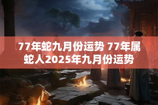 77年蛇九月份运势 77年属蛇人2025年九月份运势