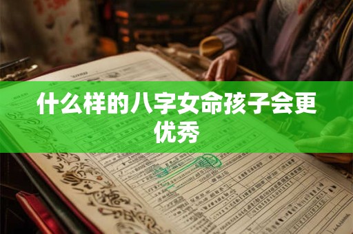 什么样的八字女命孩子会更优秀