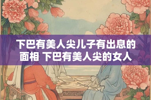 下巴有美人尖儿子有出息的面相 下巴有美人尖的女人命运