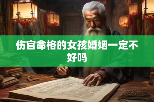 伤官命格的女孩婚姻一定不好吗 伤官命格的女孩婚姻一定不好吗