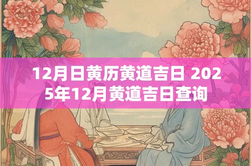 12月日黄历黄道吉日 2025年12月黄道吉日查询