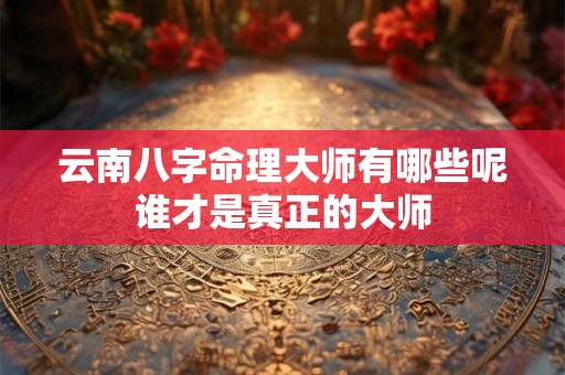 云南八字命理大师有哪些呢谁才是真正的大师