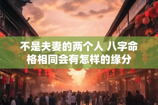 不是夫妻的两个人 八字命格相同会有怎样的缘分