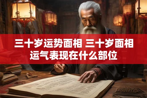 三十岁运势面相 三十岁面相运气表现在什么部位 三十岁运势面相 三十岁面相运气表现在什么部位