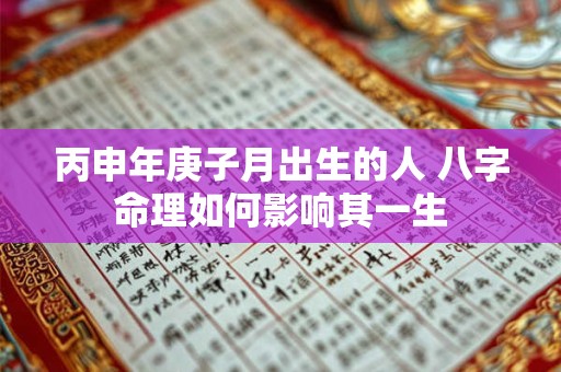 丙申年庚子月出生的人 八字命理如何影响其一生 丙申年庚子月出生的人 八字命理如何影响其一生