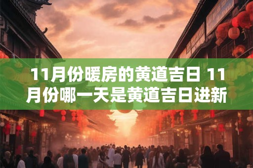 11月份暖房的黄道吉日 11月份哪一天是黄道吉日进新房吧 11月份暖房的黄道吉日 11月份哪一天是黄道吉日进新房吧