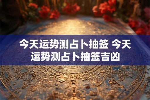 今天运势测占卜抽签 今天运势测占卜抽签吉凶