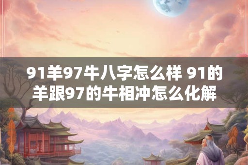 91羊97牛八字怎么样 91的羊跟97的牛相冲怎么化解