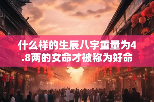 详细阅读:什么样的生辰八字重量为4.8两的女命才被称为好命 什么样的生辰八字重量为4.8两的女命才被称为好命