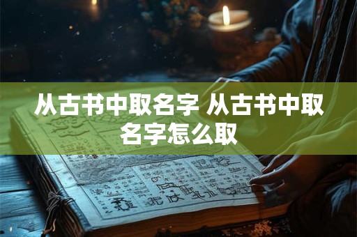 从古书中取名字 从古书中取名字怎么取