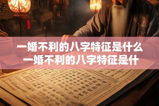 一婚不利的八字特征是什么 一婚不利的八字特征是什么意思
