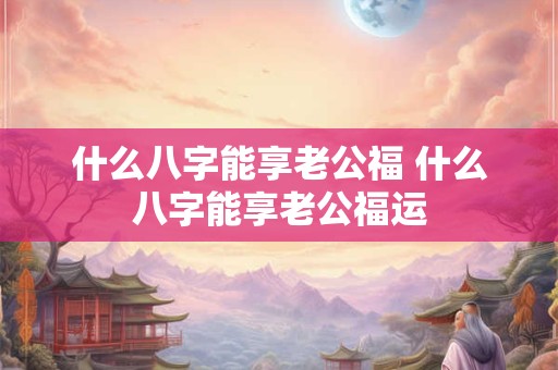 什么八字能享老公福 什么八字能享老公福运