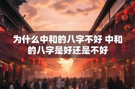 为什么中和的八字不好 中和的八字是好还是不好 为什么中和的八字不好 中和的八字是好还是不好