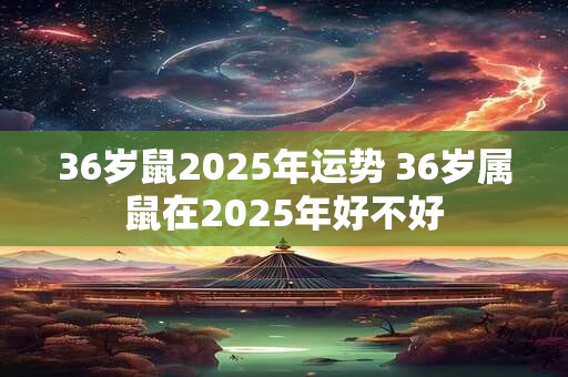36岁鼠2025年运势 36岁属鼠在2025年好不好