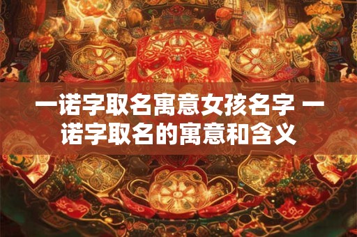 一诺字取名寓意女孩名字 一诺字取名的寓意和含义