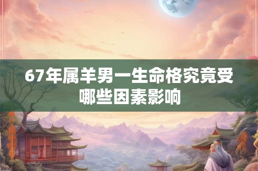 67年属羊男一生命格究竟受哪些因素影响 67年属羊男一生命格究竟受哪些因素影响