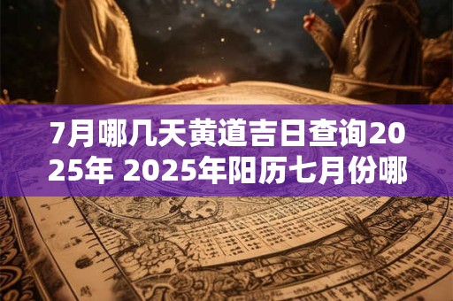 7月哪几天黄道吉日查询2025年 2025年阳历七月份哪几天是黄道吉日