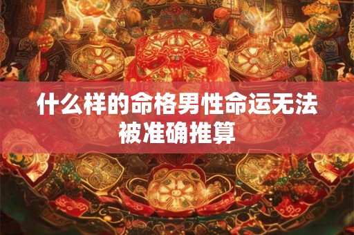 什么样的命格男性命运无法被准确推算