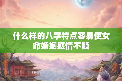 什么样的八字特点容易使女命婚姻感情不顺