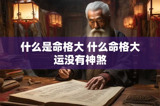 详细阅读:什么是命格大 什么命格大运没有神煞 什么是命格大 什么命格大运没有神煞