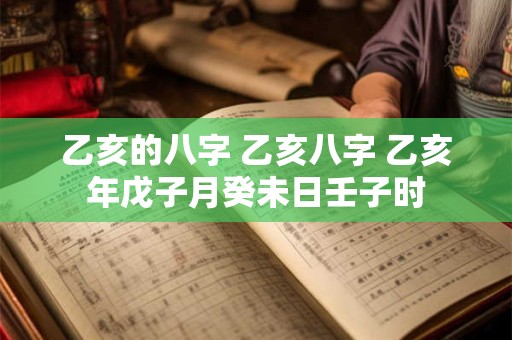 乙亥的八字 乙亥八字 乙亥年戊子月癸未日壬子时 乙亥的八字 乙亥八字 乙亥年戊子月癸未日壬子时