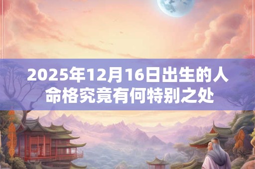2025年12月16日出生的人 命格究竟有何特别之处