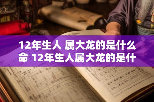 12年生人 属大龙的是什么命 12年生人属大龙的是什么命