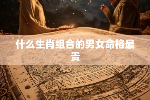 什么生肖组合的男女命格最贵