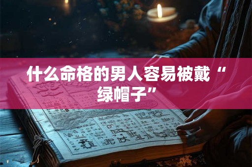 什么命格的男人容易被戴“绿帽子” 什么命格的男人容易被戴“绿帽子”